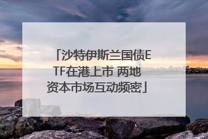 沙特伊斯兰国债ETF在港上市 两地资本市场互动频密