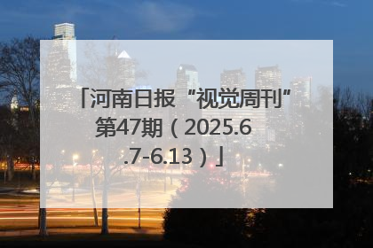 河南日报“视觉周刊”第47期（2025.6.7-6.13）