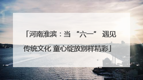 河南淮滨：当 “六一” 遇见传统文化 童心绽放别样精彩