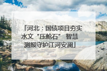河北：国债项目夯实水文“压舱石” 智慧测报守护江河安澜