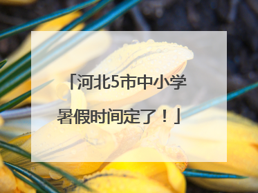 河北5市中小学暑假时间定了！