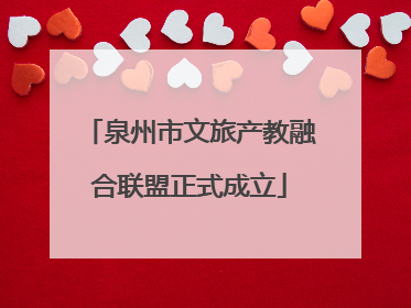 泉州市文旅产教融合联盟正式成立