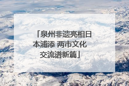 泉州非遗亮相日本浦添 两市文化交流谱新篇
