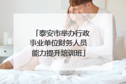 泰安市举办行政事业单位财务人员能力提升培训班
