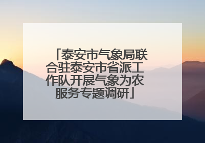 泰安市气象局联合驻泰安市省派工作队开展气象为农服务专题调研