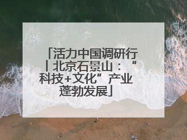 活力中国调研行丨北京石景山：“科技+文化”产业蓬勃发展