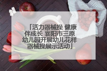 活力器械操 健康伴成长 襄阳市三原幼儿园开展幼儿花样器械操展示活动