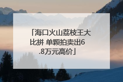 海口火山荔枝王大比拼 单颗拍卖出6.8万元高价