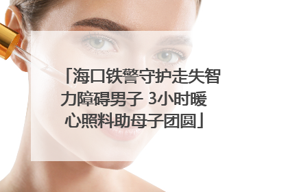 海口铁警守护走失智力障碍男子 3小时暖心照料助母子团圆