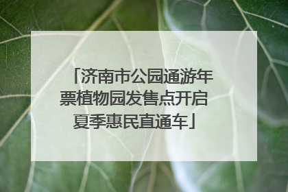 济南市公园通游年票植物园发售点开启夏季惠民直通车