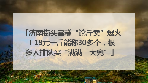 济南街头雪糕“论斤卖”爆火！18元一斤能称30多个，很多人排队买“满满一大兜”