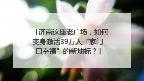 济南这座老广场，如何变身激活39万人“家门口幸福”的新地标？