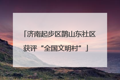 济南起步区鹊山东社区获评“全国文明村”