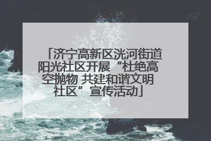 济宁高新区洸河街道阳光社区开展“杜绝高空抛物 共建和谐文明社区”宣传活动