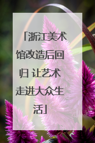 浙江美术馆改造后回归 让艺术走进大众生活