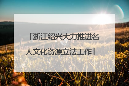 浙江绍兴大力推进名人文化资源立法工作