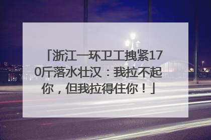 浙江一环卫工拽紧170斤落水壮汉：我拉不起你，但我拉得住你！