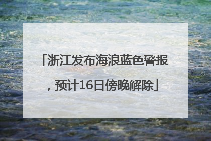 浙江发布海浪蓝色警报，预计16日傍晚解除