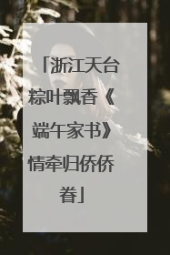 浙江天台粽叶飘香《端午家书》情牵归侨侨眷