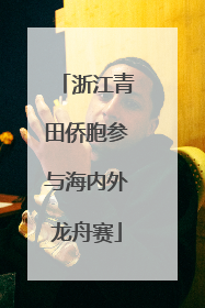 浙江青田侨胞参与海内外龙舟赛