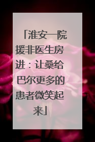 淮安一院援非医生房进：让桑给巴尔更多的患者微笑起来