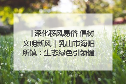 深化移风易俗 倡树文明新风｜乳山市海阳所镇：生态绿色引领健康生活新时尚