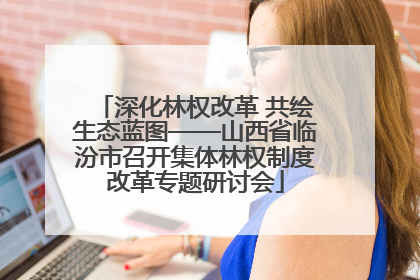 深化林权改革 共绘生态蓝图——山西省临汾市召开集体林权制度改革专题研讨会
