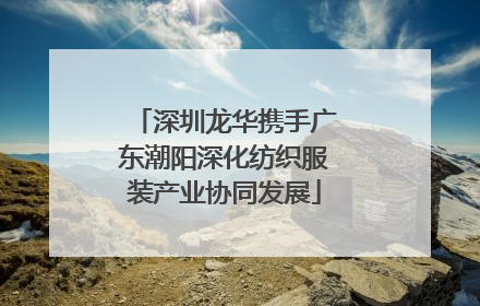 深圳龙华携手广东潮阳深化纺织服装产业协同发展