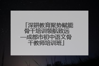 深耕教育聚势赋能 骨干培训领航致远—成都市初中语文骨干教师培训班
