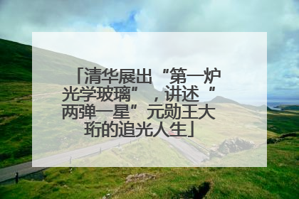 清华展出“第一炉光学玻璃”，讲述“两弹一星”元勋王大珩的追光人生