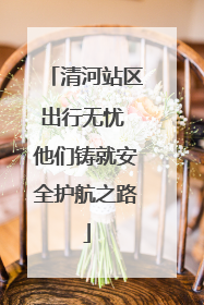 清河站区出行无忧 他们铸就安全护航之路