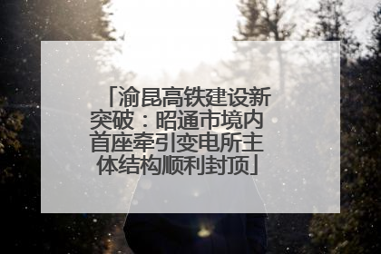渝昆高铁建设新突破：昭通市境内首座牵引变电所主体结构顺利封顶