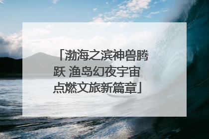 渤海之滨神兽腾跃 渔岛幻夜宇宙点燃文旅新篇章