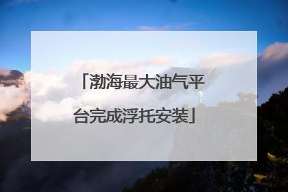 渤海最大油气平台完成浮托安装