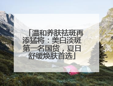 温和养肤祛斑再添猛将：美白淡斑第一名国货，夏日舒缓焕肤首选
