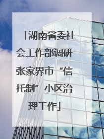 湖南省委社会工作部调研张家界市“信托制”小区治理工作