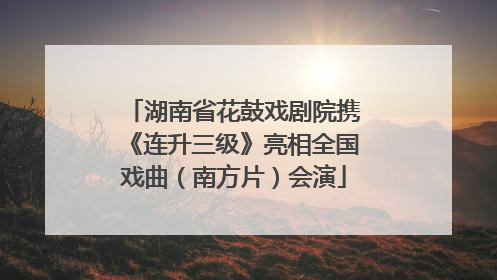 湖南省花鼓戏剧院携《连升三级》亮相全国戏曲（南方片）会演