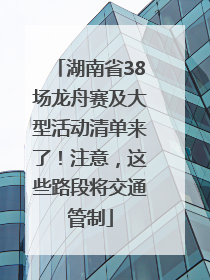 湖南省38场龙舟赛及大型活动清单来了！注意，这些路段将交通管制