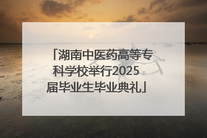湖南中医药高等专科学校举行2025届毕业生毕业典礼