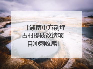 湖南中方荆坪古村提质改造项目冲刺收尾