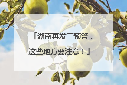 湖南再发三预警，这些地方要注意！