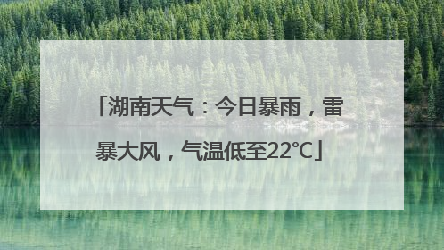 湖南天气：今日暴雨，雷暴大风，气温低至22℃