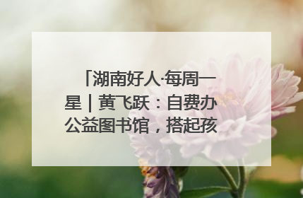 湖南好人·每周一星｜黄飞跃：自费办公益图书馆，搭起孩子们的文学梦