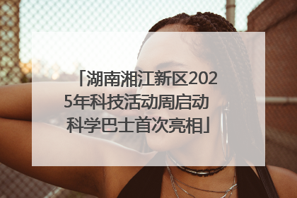 湖南湘江新区2025年科技活动周启动 科学巴士首次亮相
