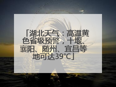 湖北天气：高温黄色省级预警，十堰、襄阳、随州、宜昌等地可达39℃