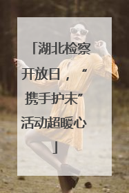 湖北检察开放日，“携手护未”活动超暖心