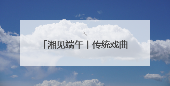 湘见端午丨传统戏曲新玩法《新刘海砍樵》端午假期加场演出