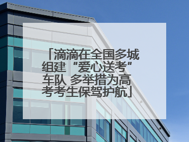 滴滴在全国多城组建“爱心送考”车队 多举措为高考考生保驾护航