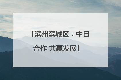 滨州滨城区：中日合作 共赢发展
