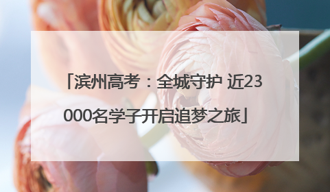 滨州高考：全城守护 近23000名学子开启追梦之旅